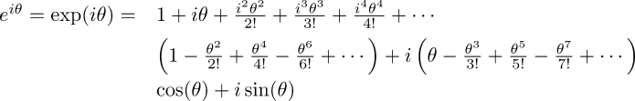 \begin{array}{ll}     e^{i \theta} = \exp(i \theta) = &1 + i \theta + \frac{i^2 \theta^2}{2!} + \frac{i^3 \theta^3}{3!} + \frac{i^4 \theta^4}{4!} + \cdots \\[0.5em]     &\left( 1-\frac{\theta^2}{2!}+\frac{\theta^4}{4!}-\frac{\theta^6}{6!}+\cdots \right) + i\left(\theta - \frac{\theta^3}{3!} + \frac{\theta^5}{5!} - \frac{\theta^7}{7!}+\cdots\right) \\[0.5em]     &\cos (\theta) + i\sin (\theta)   \end{array}